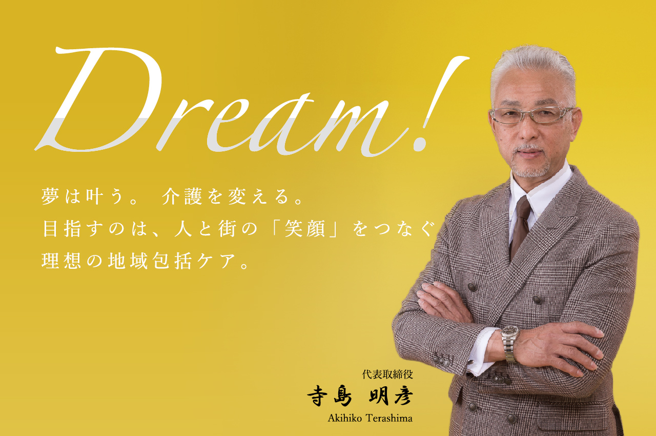 Dream!夢は叶う。 介護を変える。目指すのは、人と街の「笑顔」をつなぐ理想の地域包括ケア。